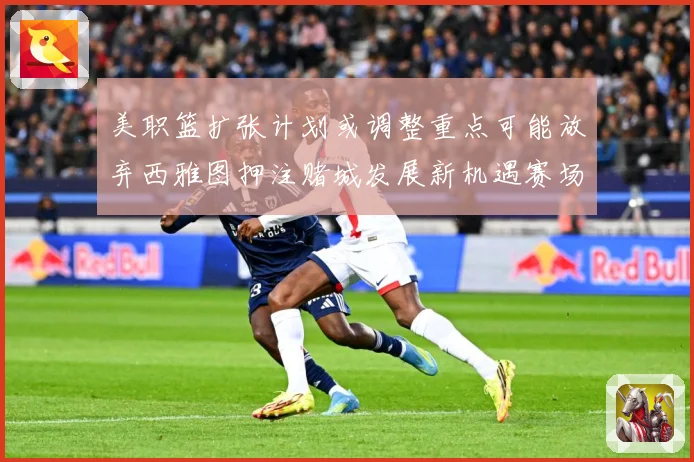 美职篮扩张计划或调整重点可能放弃西雅图押注赌城发展新机遇赛场复盘