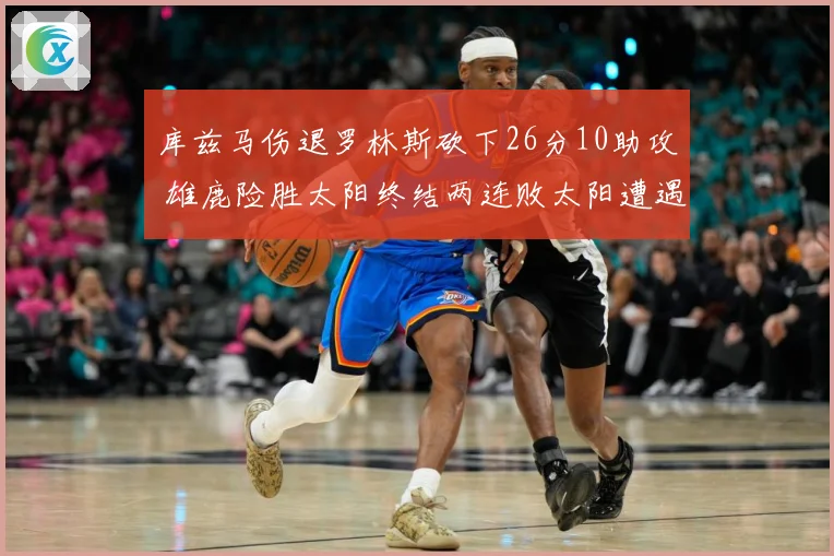 库兹马伤退罗林斯砍下26分10助攻 雄鹿险胜太阳终结两连败太阳遭遇五连败