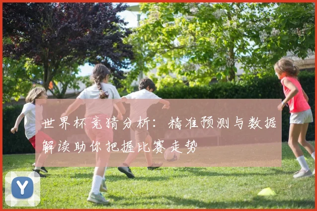 世界杯竞猜分析：精准预测与数据解读助你把握比赛走势