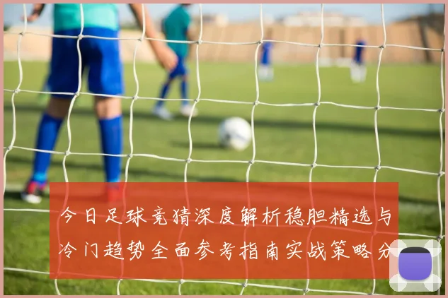 今日足球竞猜深度解析稳胆精选与冷门趋势全面参考指南实战策略分享