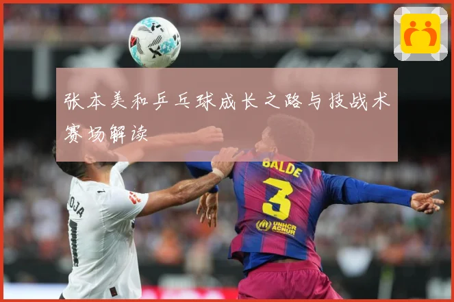 张本美和乒乓球成长之路与技战术赛场解读