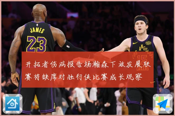 开拓者伤病报告杨瀚森下放发展联赛将缺席对独行侠比赛成长观察