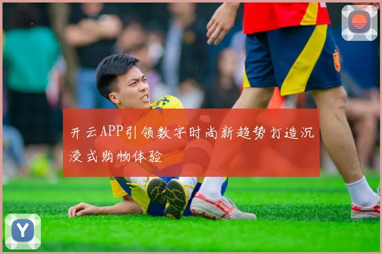 开云APP引领数字时尚新趋势打造沉浸式购物体验