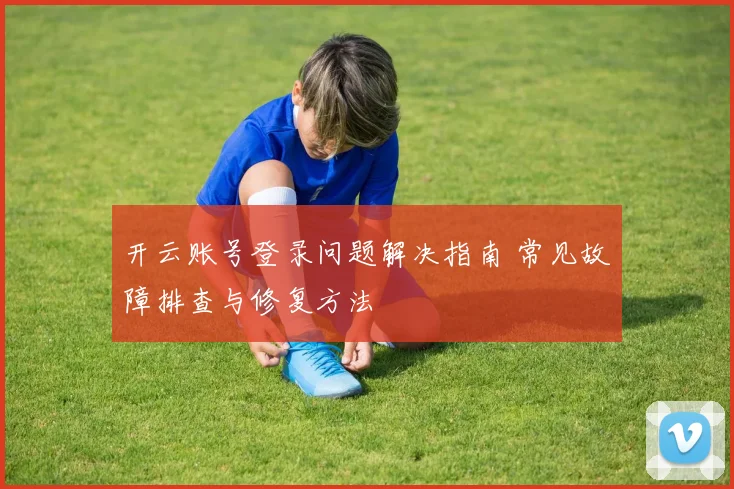 开云账号登录问题解决指南 常见故障排查与修复方法