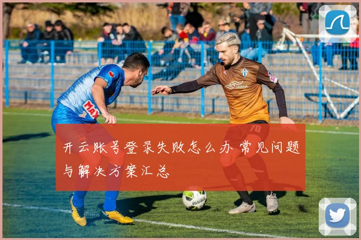 开云账号登录失败怎么办 常见问题与解决方案汇总