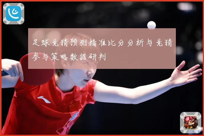 足球竞猜预测精准比分分析与竞猜参与策略数据研判