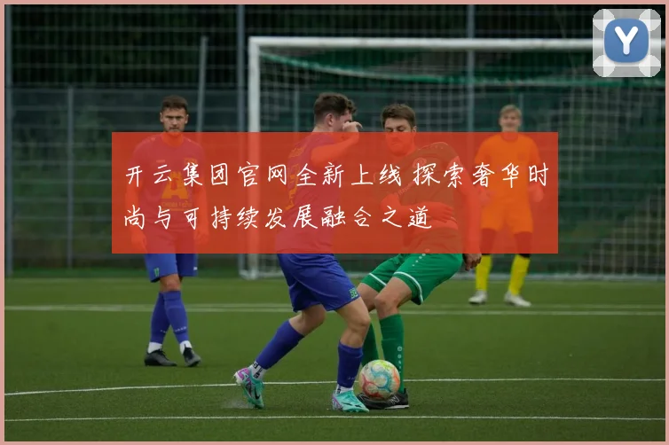 开云集团官网全新上线 探索奢华时尚与可持续发展融合之道