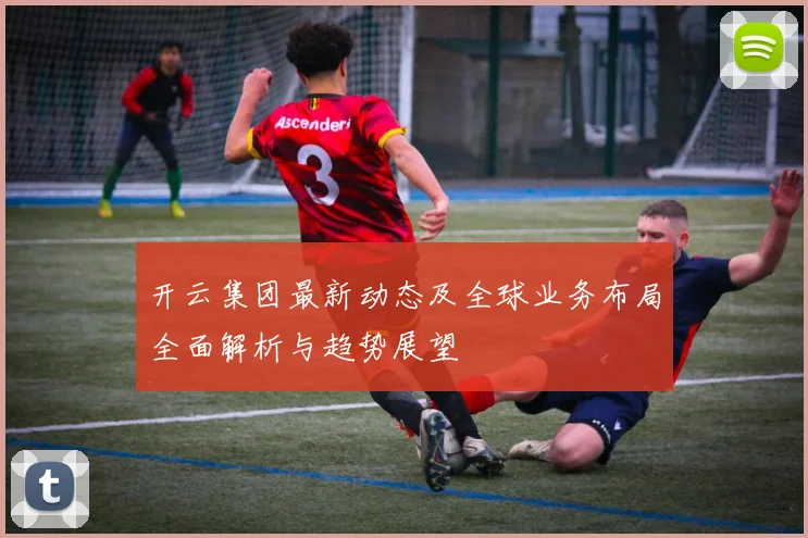 开云集团最新动态及全球业务布局全面解析与趋势展望