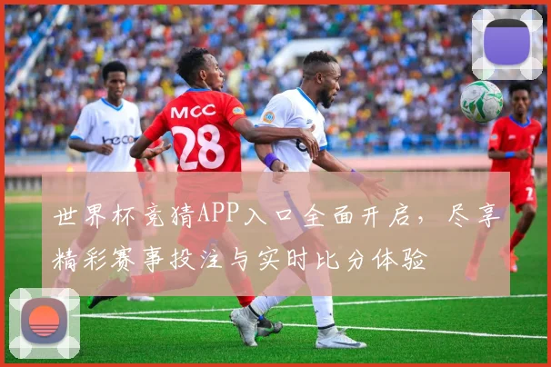 世界杯竞猜APP入口全面开启，尽享精彩赛事投注与实时比分体验