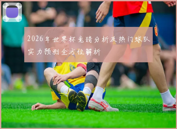 2026年世界杯竞猜分析及热门球队实力预测全方位解析