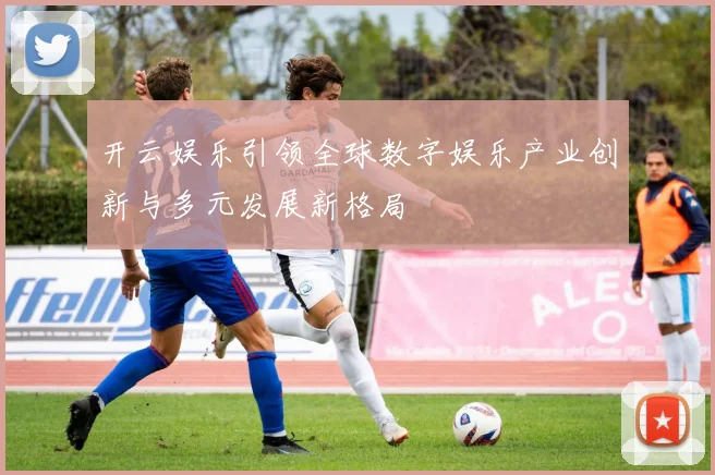 开云娱乐引领全球数字娱乐产业创新与多元发展新格局