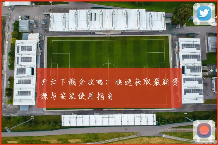 开云下载全攻略：快速获取最新资源与安装使用指南