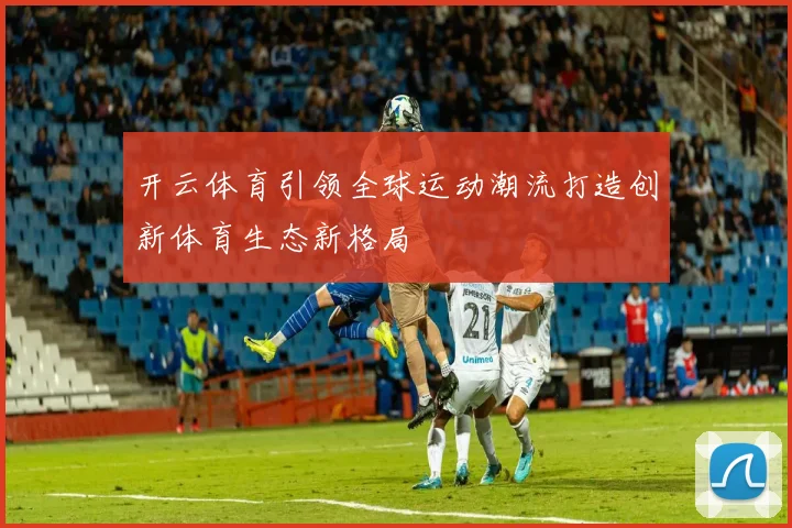开云体育引领全球运动潮流打造创新体育生态新格局