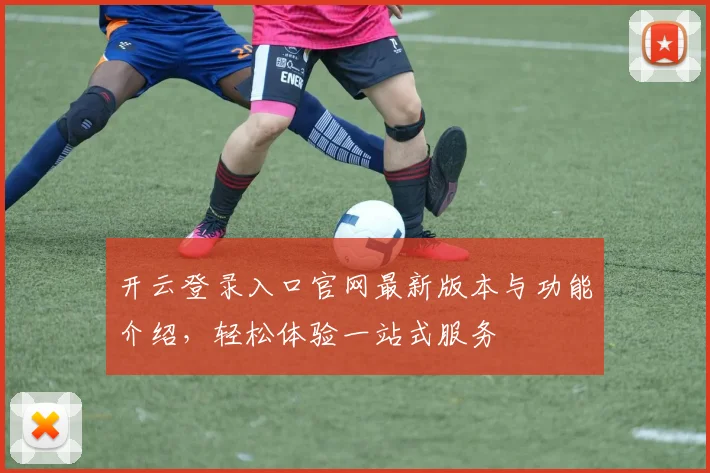 开云登录入口官网最新版本与功能介绍，轻松体验一站式服务