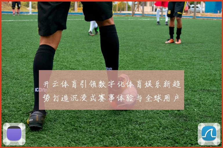 开云体育引领数字化体育娱乐新趋势打造沉浸式赛事体验与全球用户互动平台