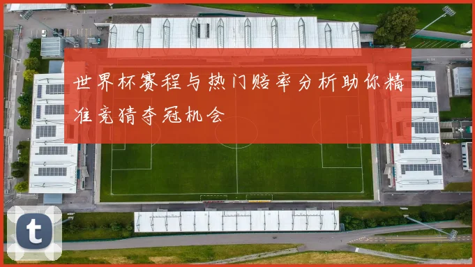 世界杯赛程与热门赔率分析助你精准竞猜夺冠机会