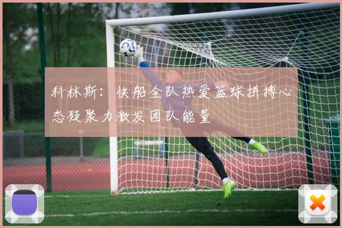 科林斯：快船全队热爱篮球拼搏心态凝聚力激发团队能量