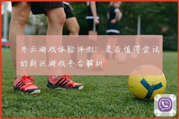 开云游戏体验评测：是否值得尝试的新兴游戏平台解析
