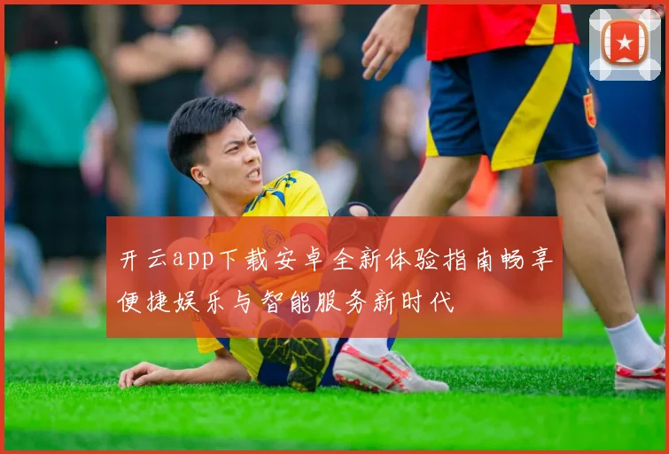 开云app下载安卓全新体验指南畅享便捷娱乐与智能服务新时代