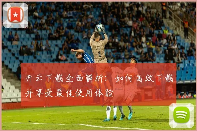 开云下载全面解析：如何高效下载并享受最佳使用体验