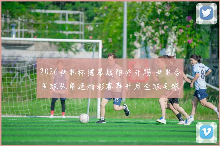 2026世界杯揭幕战即将开踢 世界各国球队角逐精彩赛事开启全球足球盛宴
