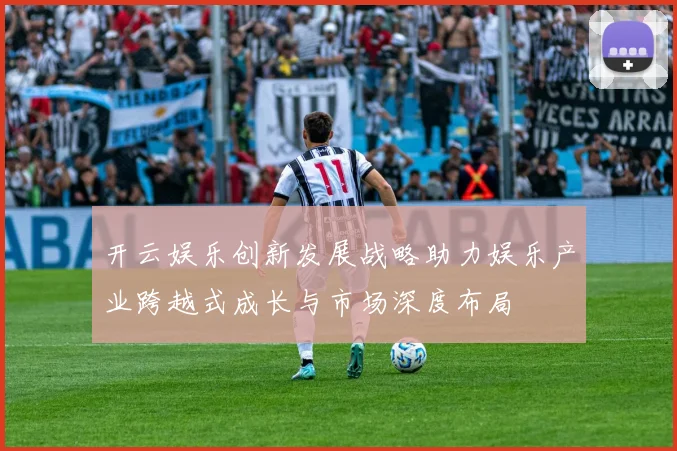 开云娱乐创新发展战略助力娱乐产业跨越式成长与市场深度布局