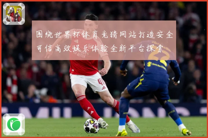 围绕世界杯体育竞猜网站打造安全可信高效娱乐体验全新平台探索