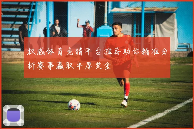 权威体育竞猜平台推荐助你精准分析赛事赢取丰厚奖金