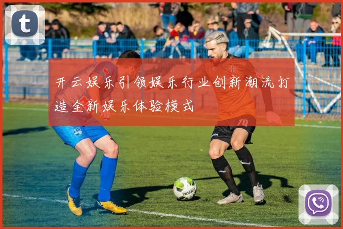 开云娱乐引领娱乐行业创新潮流打造全新娱乐体验模式