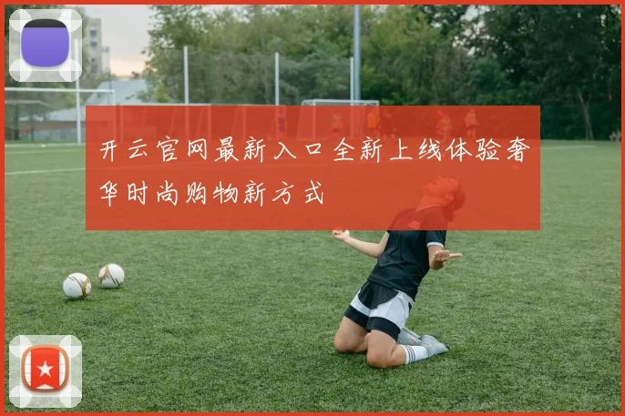 开云官网最新入口全新上线体验奢华时尚购物新方式