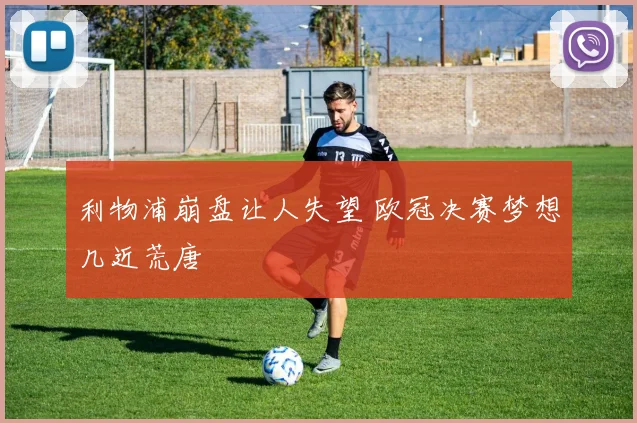利物浦崩盘让人失望 欧冠决赛梦想几近荒唐