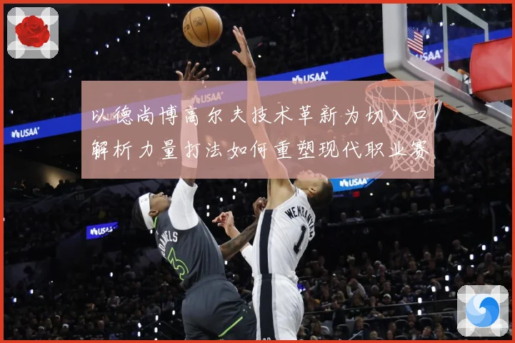以德尚博高尔夫技术革新为切入口解析力量打法如何重塑现代职业赛场竞争格局
