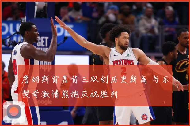 詹姆斯背靠背三双创历史新高 与东契奇激情熊抱庆祝胜利
