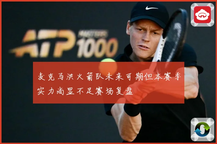 麦克马洪火箭队未来可期但本赛季实力尚显不足赛场复盘