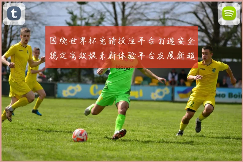 围绕世界杯竞猜投注平台打造安全稳定高效娱乐新体验平台发展新趋势