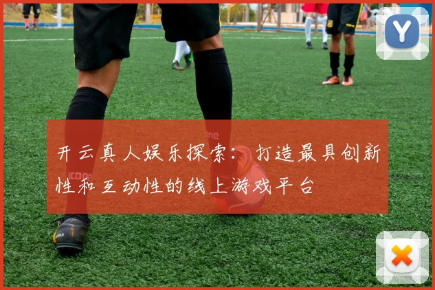 开云真人娱乐探索：打造最具创新性和互动性的线上游戏平台