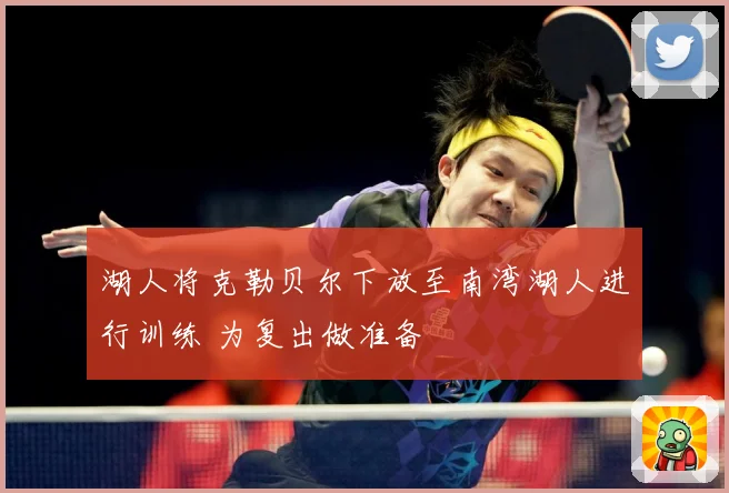 湖人将克勒贝尔下放至南湾湖人进行训练 为复出做准备