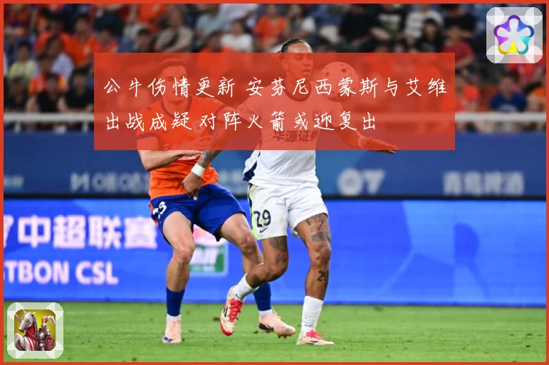 公牛伤情更新 安芬尼西蒙斯与艾维出战成疑 对阵火箭或迎复出