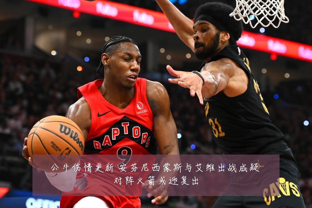 公牛伤情更新 安芬尼西蒙斯与艾维出战成疑 对阵火箭或迎复出