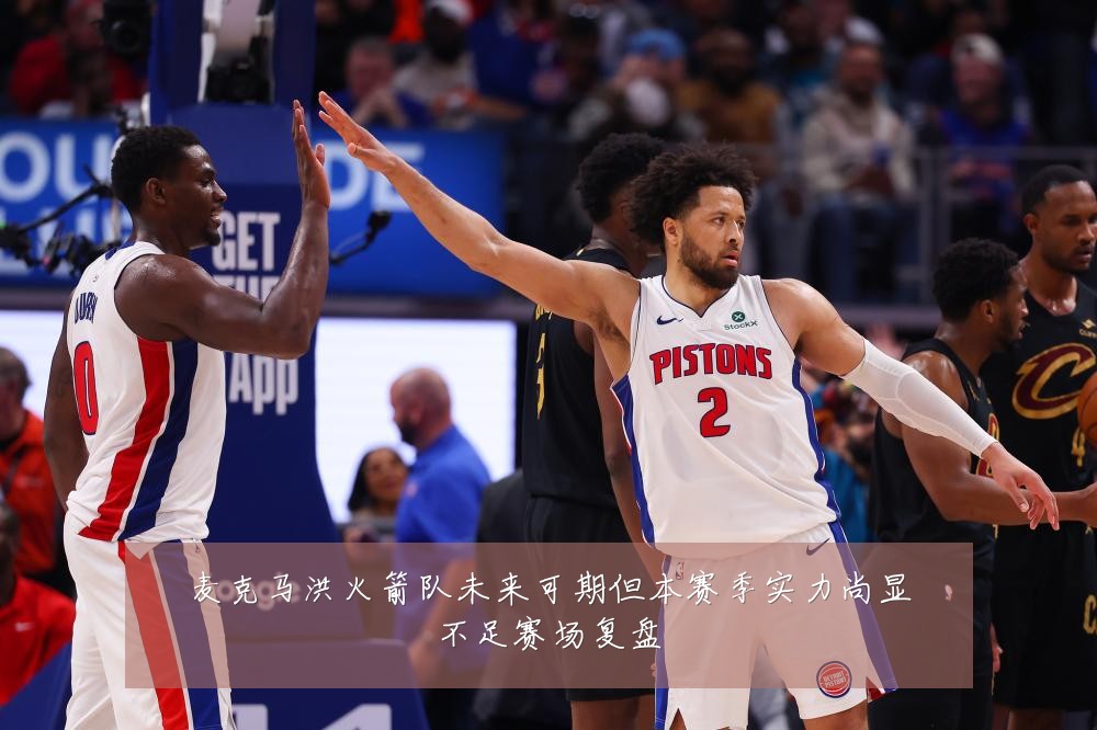 麦克马洪火箭队未来可期但本赛季实力尚显不足赛场复盘