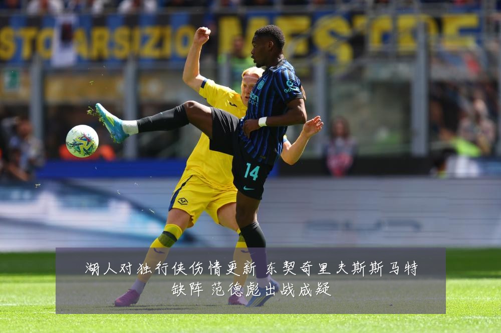 湖人对独行侠伤情更新 东契奇里夫斯斯马特缺阵 范德彪出战成疑