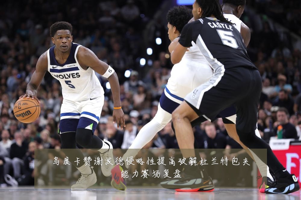 乌度卡赞谢泼德侵略性提高破解杜兰特包夹能力赛场复盘