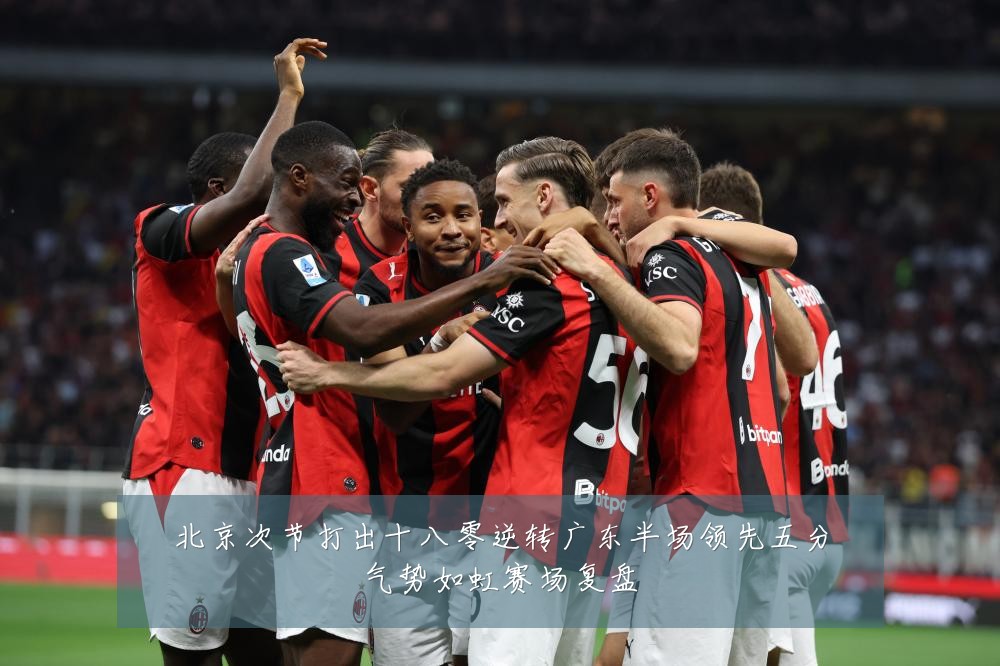 北京次节打出十八零逆转广东半场领先五分气势如虹赛场复盘