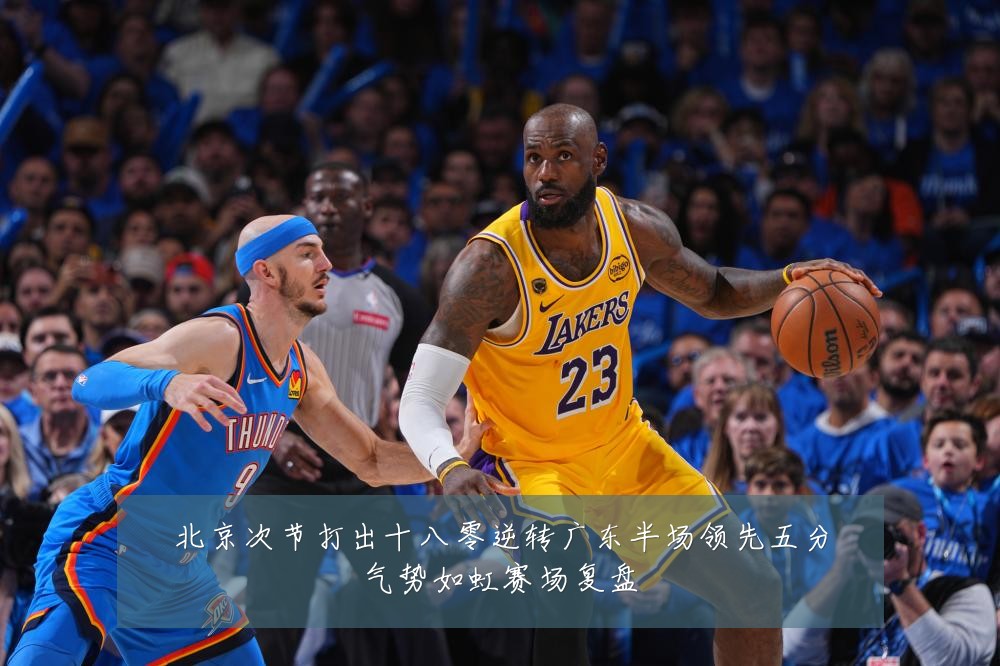 北京次节打出十八零逆转广东半场领先五分气势如虹赛场复盘