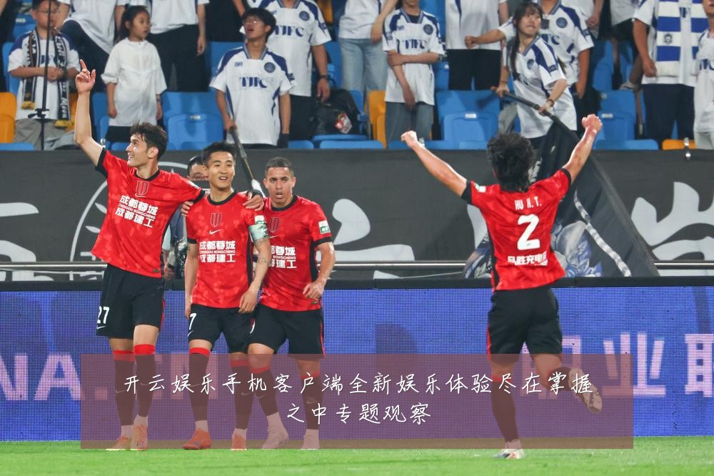 开云娱乐手机客户端全新娱乐体验尽在掌握之中专题观察